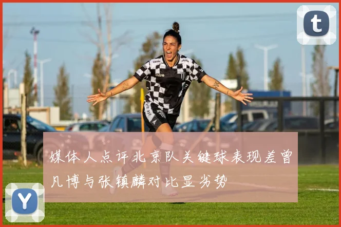 媒体人点评北京队关键球表现差曾凡博与张镇麟对比显劣势