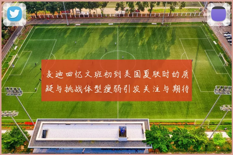 麦迪回忆文班初到美国夏联时的质疑与挑战体型瘦弱引发关注与期待