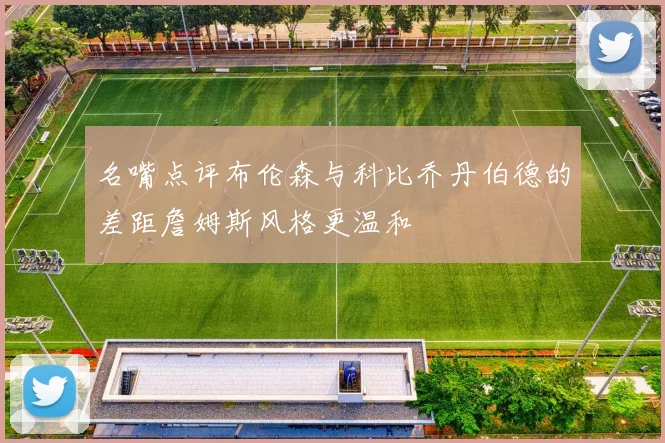 名嘴点评布伦森与科比乔丹伯德的差距詹姆斯风格更温和
