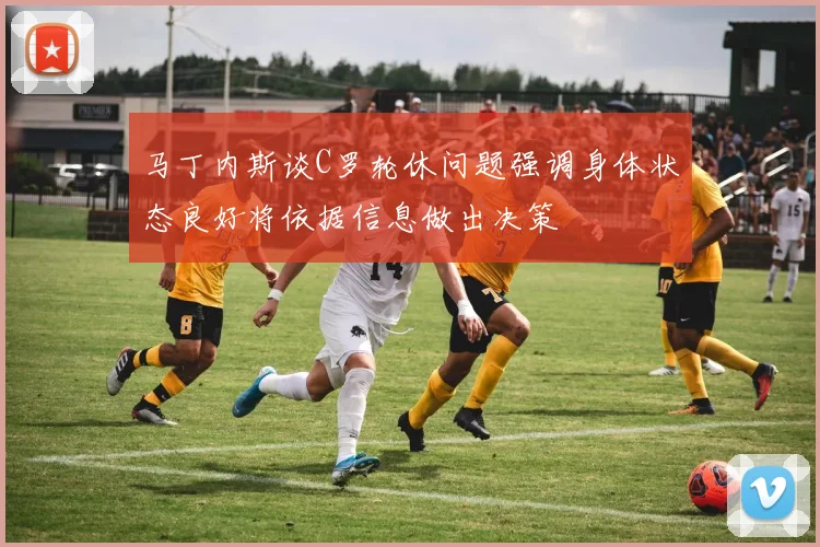 马丁内斯谈C罗轮休问题强调身体状态良好将依据信息做出决策