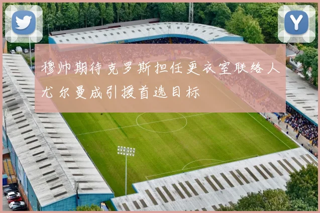 穆帅期待克罗斯担任更衣室联络人尤尔曼成引援首选目标