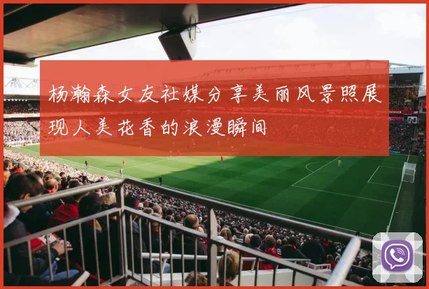 杨瀚森女友社媒分享美丽风景照展现人美花香的浪漫瞬间