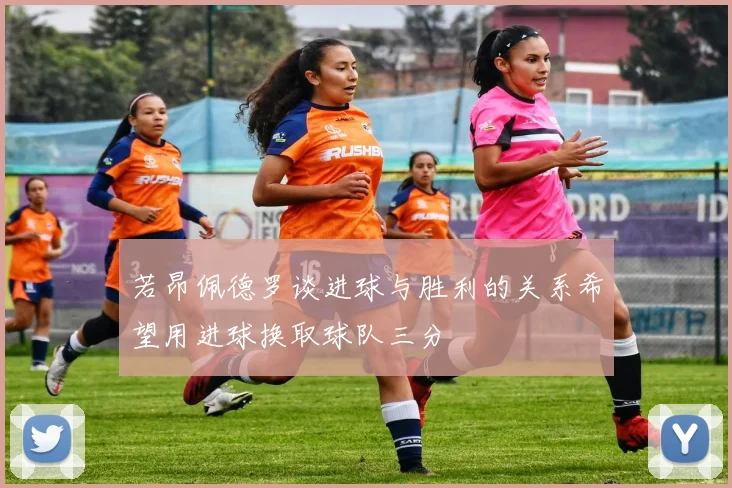 若昂佩德罗谈进球与胜利的关系希望用进球换取球队三分