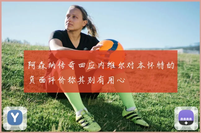 阿森纳传奇回应内维尔对本怀特的负面评价称其别有用心