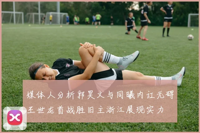 媒体人分析郭昊文与同曦内讧无碍王世龙首战胜旧主浙江展现实力