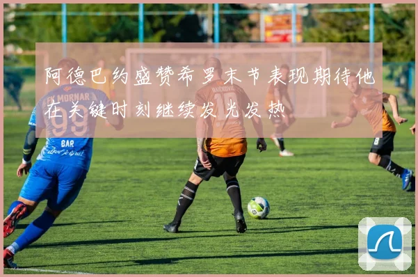 阿德巴约盛赞希罗末节表现期待他在关键时刻继续发光发热
