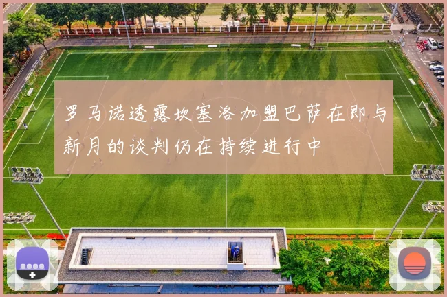 罗马诺透露坎塞洛加盟巴萨在即与新月的谈判仍在持续进行中