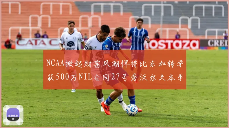NCAA掀起财富风潮悍将比东加转学获500万NIL合同27号秀沃尔夫本季收入280万