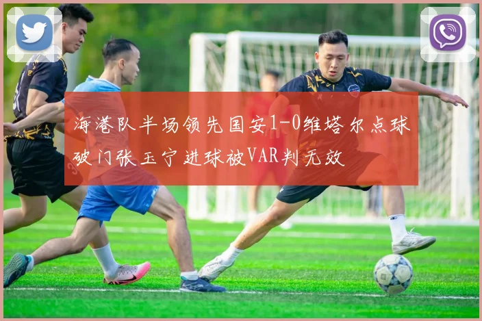 海港队半场领先国安1-0维塔尔点球破门张玉宁进球被VAR判无效