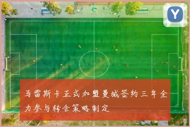 马雷斯卡正式加盟曼城签约三年全力参与转会策略制定