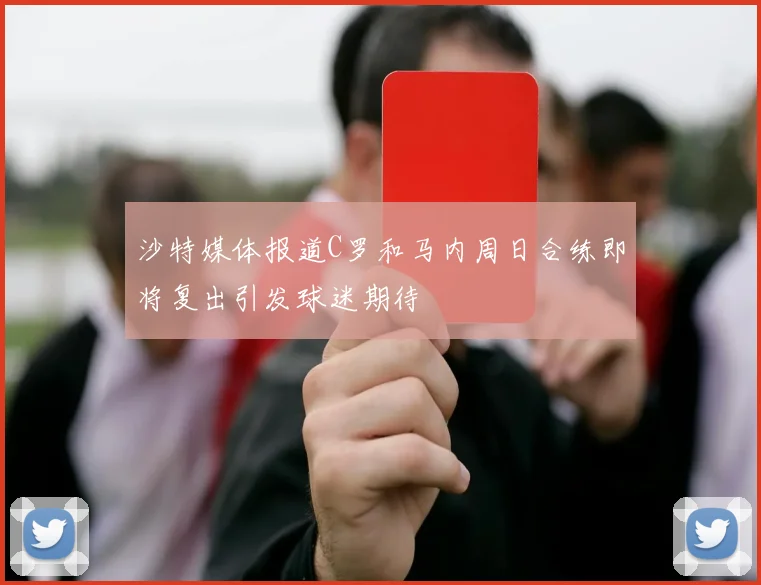 沙特媒体报道C罗和马内周日合练即将复出引发球迷期待