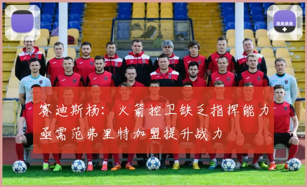 赛迪斯杨：火箭控卫缺乏指挥能力亟需范弗里特加盟提升战力