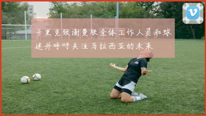 卡里克致谢曼联全体工作人员和球迷并呼吁关注马拉西亚的未来