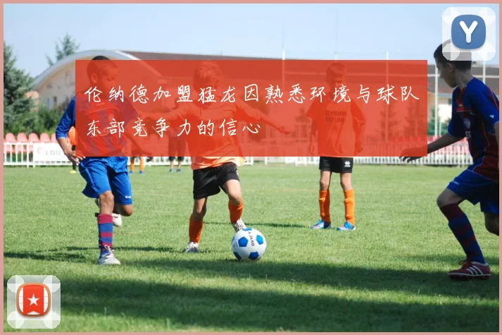 伦纳德加盟猛龙因熟悉环境与球队东部竞争力的信心