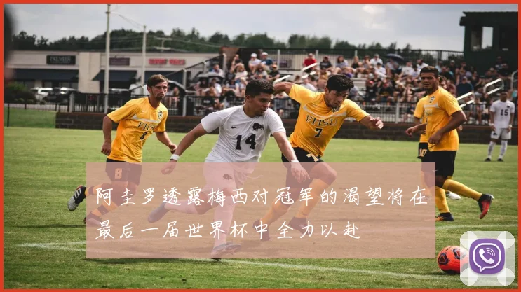 阿圭罗透露梅西对冠军的渴望将在最后一届世界杯中全力以赴