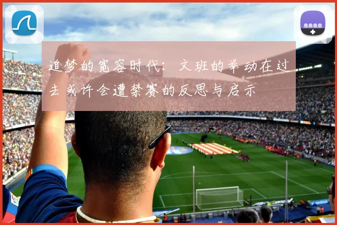 追梦的宽容时代：文班的举动在过去或许会遭禁赛的反思与启示
