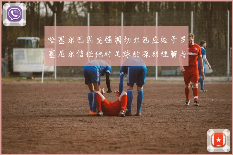 哈塞尔巴因克强调切尔西应给予罗塞尼尔信任他对足球的深刻理解与洞察
