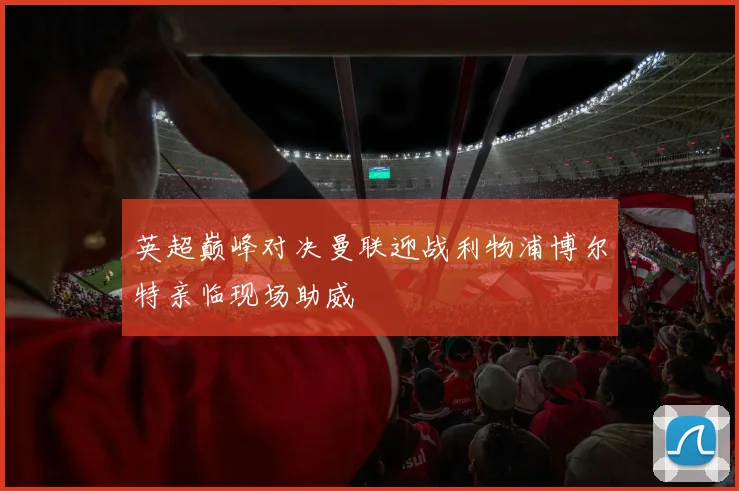 英超巅峰对决曼联迎战利物浦博尔特亲临现场助威