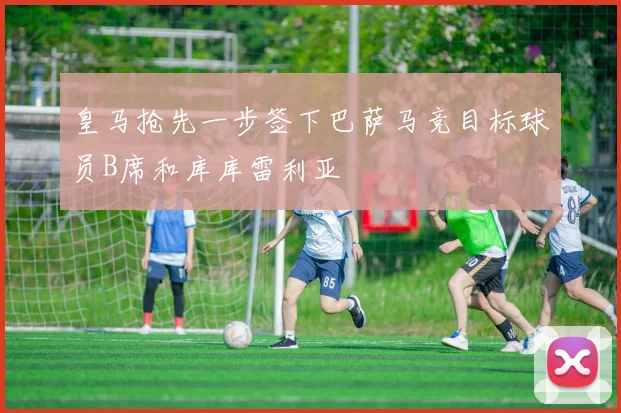 皇马抢先一步签下巴萨马竞目标球员B席和库库雷利亚