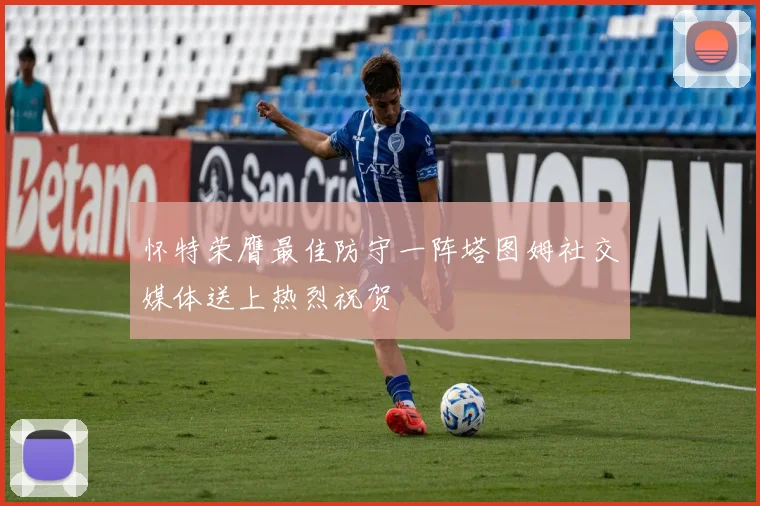 怀特荣膺最佳防守一阵塔图姆社交媒体送上热烈祝贺