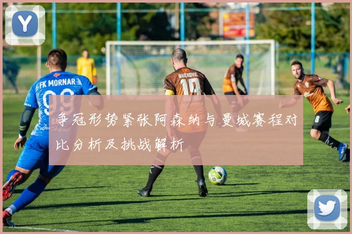 争冠形势紧张阿森纳与曼城赛程对比分析及挑战解析
