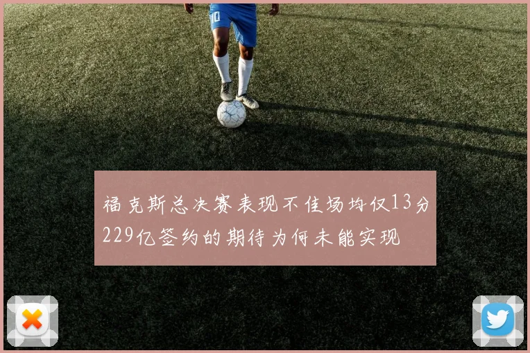 福克斯总决赛表现不佳场均仅13分229亿签约的期待为何未能实现