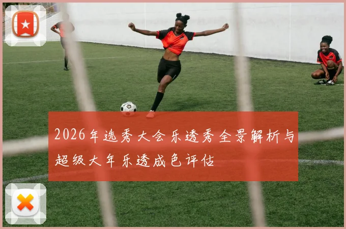 2026年选秀大会乐透秀全景解析与超级大年乐透成色评估