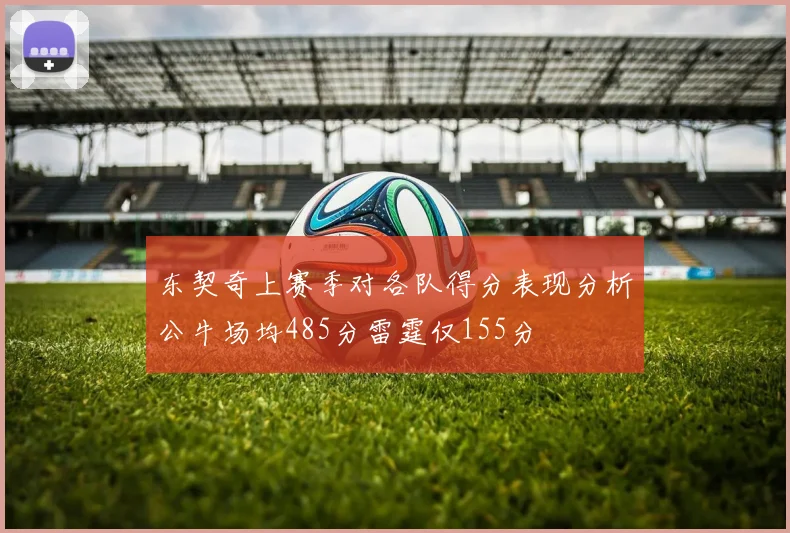 东契奇上赛季对各队得分表现分析公牛场均485分雷霆仅155分